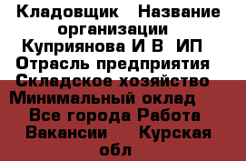 Кладовщик › Название организации ­ Куприянова И.В, ИП › Отрасль предприятия ­ Складское хозяйство › Минимальный оклад ­ 1 - Все города Работа » Вакансии   . Курская обл.